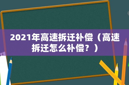 2021年高速拆遷補(bǔ)償（高速拆遷怎么補(bǔ)償？）
