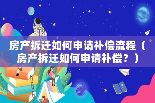 房產(chǎn)拆遷如何申請補償流程（房產(chǎn)拆遷如何申請補償？）