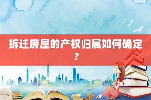 拆遷房屋的產(chǎn)權(quán)歸屬如何確定？