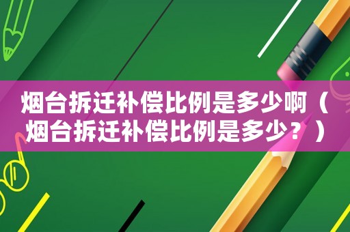 煙臺(tái)拆遷補(bǔ)償比例是多少啊（煙臺(tái)拆遷補(bǔ)償比例是多少？）