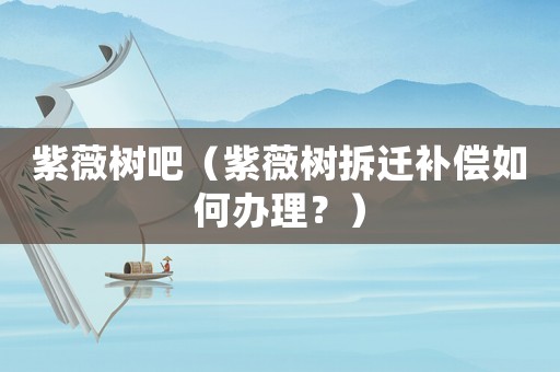 紫薇樹吧（紫薇樹拆遷補(bǔ)償如何辦理？）