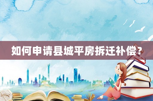 如何申請(qǐng)縣城平房拆遷補(bǔ)償？