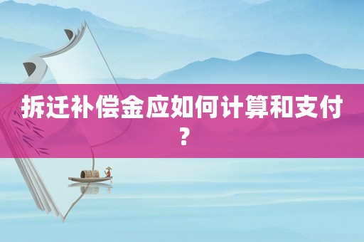 拆遷補償金應(yīng)如何計算和支付？