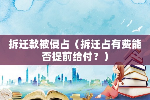拆遷款被侵占（拆遷占有費(fèi)能否提前給付？）