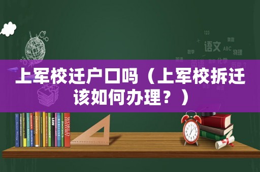 上軍校遷戶口嗎（上軍校拆遷該如何辦理？）