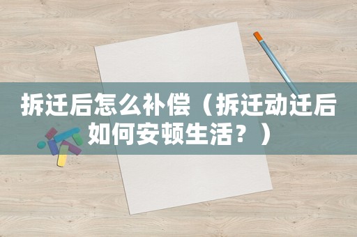 拆遷后怎么補(bǔ)償（拆遷動遷后如何安頓生活？）