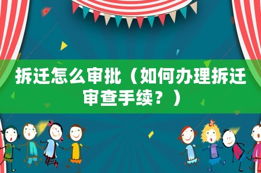 拆遷怎么審批（如何辦理拆遷審查手續(xù)？）