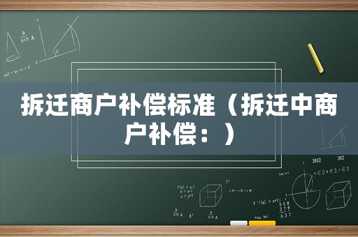 拆遷商戶(hù)補(bǔ)償標(biāo)準(zhǔn)（拆遷中商戶(hù)補(bǔ)償：）
