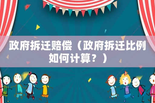 政府拆遷賠償（政府拆遷比例如何計(jì)算？）