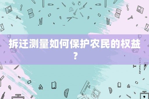 拆遷測量如何保護(hù)農(nóng)民的權(quán)益？