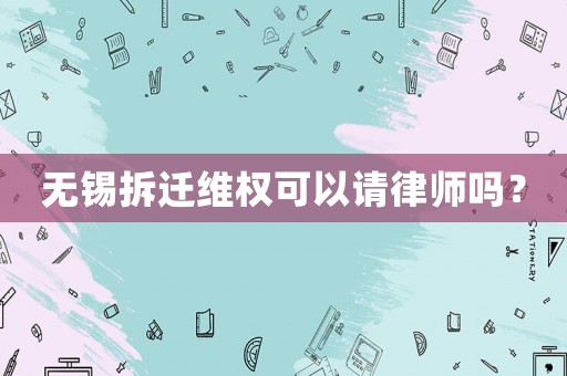 無錫拆遷維權(quán)可以請律師嗎？