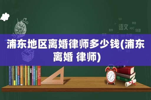 浦東地區(qū)離婚律師多少錢(浦東 離婚 律師)