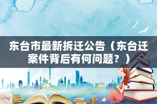東臺市最新拆遷公告（東臺遷案件背后有何問題？）
