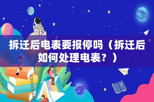 拆遷后電表要報(bào)停嗎（拆遷后如何處理電表？）