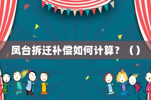 鳳臺拆遷補(bǔ)償如何計算？（）