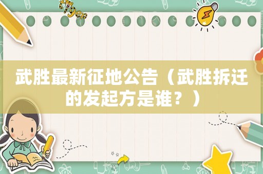 武勝最新征地公告（武勝拆遷的發(fā)起方是誰(shuí)？）