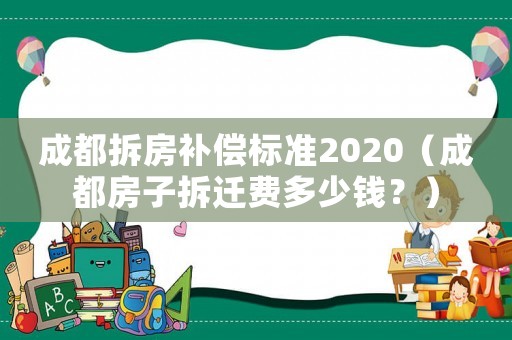 成都拆房補償標(biāo)準(zhǔn)2020（成都房子拆遷費多少錢？）