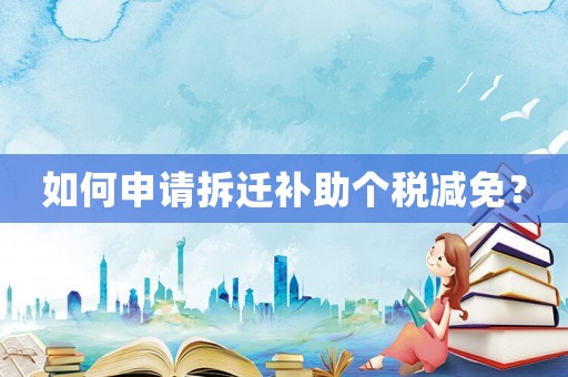 如何申請(qǐng)拆遷補(bǔ)助個(gè)稅減免？
