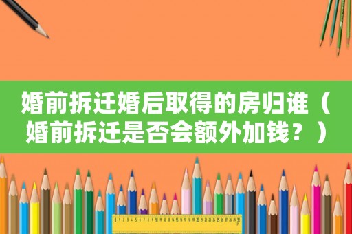 婚前拆遷婚后取得的房歸誰(shuí)（婚前拆遷是否會(huì)額外加錢(qián)？）
