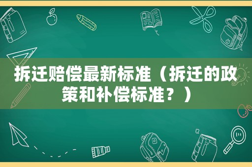 拆遷賠償最新標(biāo)準(zhǔn)（拆遷的政策和補(bǔ)償標(biāo)準(zhǔn)？）