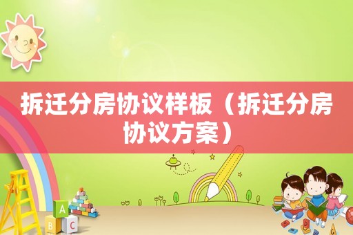 拆遷分房協(xié)議樣板（拆遷分房協(xié)議方案）