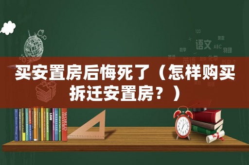 買安置房后悔死了（怎樣購(gòu)買拆遷安置房？）