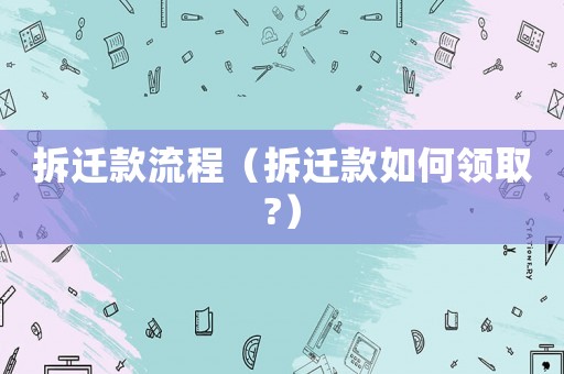拆遷款流程（拆遷款如何領(lǐng)取?）