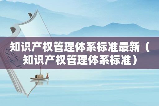 知識(shí)產(chǎn)權(quán)管理體系標(biāo)準(zhǔn)最新（知識(shí)產(chǎn)權(quán)管理體系標(biāo)準(zhǔn)）