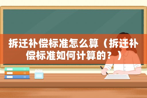 拆遷補(bǔ)償標(biāo)準(zhǔn)怎么算（拆遷補(bǔ)償標(biāo)準(zhǔn)如何計(jì)算的？）