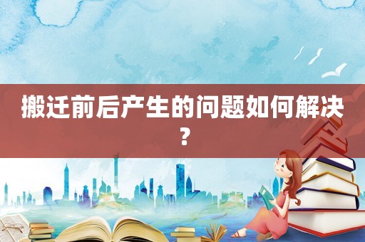 搬遷前后產(chǎn)生的問題如何解決？