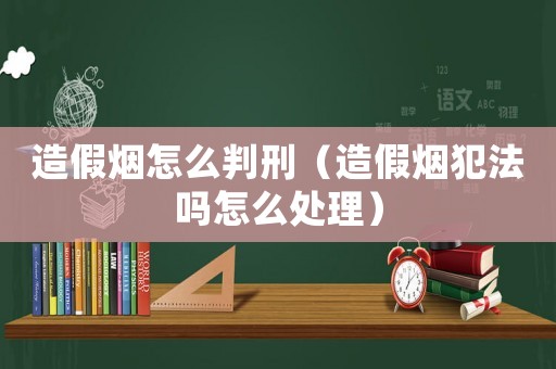 造假煙怎么判刑（造假煙犯法嗎怎么處理）