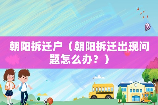 朝陽拆遷戶（朝陽拆遷出現(xiàn)問題怎么辦？）