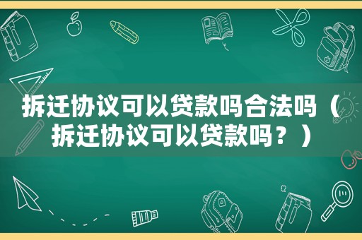 拆遷協(xié)議可以貸款嗎合法嗎（拆遷協(xié)議可以貸款嗎？）