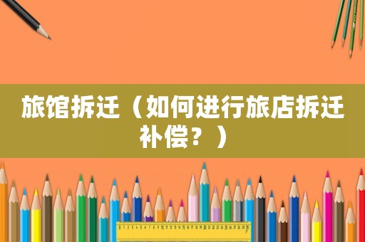 旅館拆遷（如何進(jìn)行旅店拆遷補(bǔ)償？）