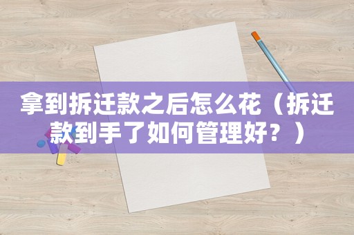 拿到拆遷款之后怎么花（拆遷款到手了如何管理好？）
