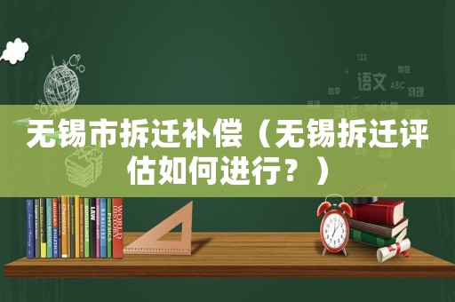 無錫市拆遷補(bǔ)償（無錫拆遷評(píng)估如何進(jìn)行？）