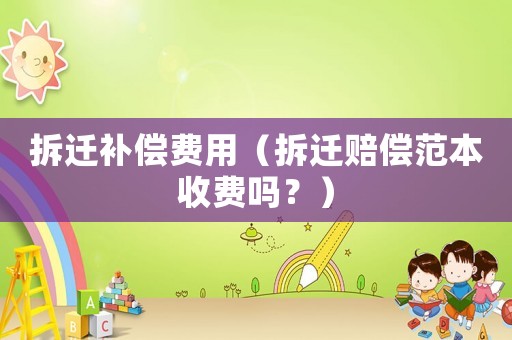 拆遷補(bǔ)償費用（拆遷賠償范本收費嗎？）