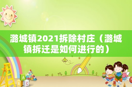 潞城鎮(zhèn)2021拆除村莊（潞城鎮(zhèn)拆遷是如何進行的）
