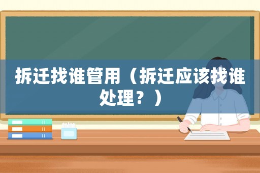 拆遷找誰(shuí)管用（拆遷應(yīng)該找誰(shuí)處理？）