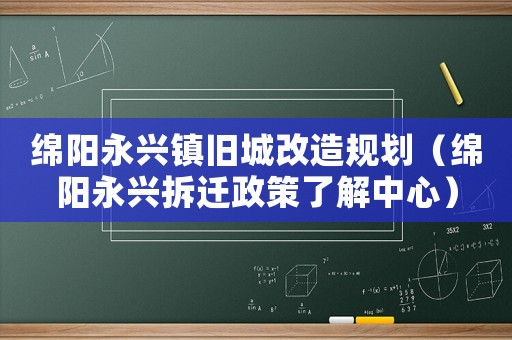 綿陽永興鎮(zhèn)舊城改造規(guī)劃（綿陽永興拆遷政策了解中心）