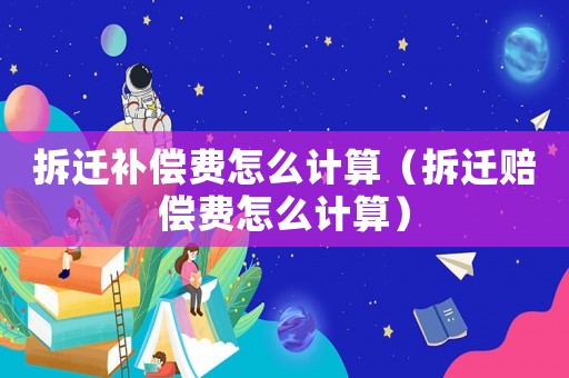 拆遷補償費怎么計算（拆遷賠償費怎么計算）