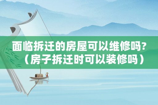 面臨拆遷的房屋可以維修嗎?（房子拆遷時可以裝修嗎）