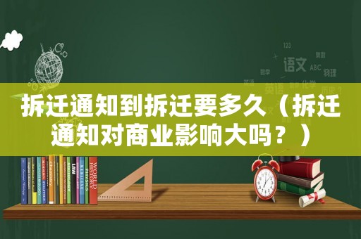 拆遷通知到拆遷要多久（拆遷通知對商業(yè)影響大嗎？）