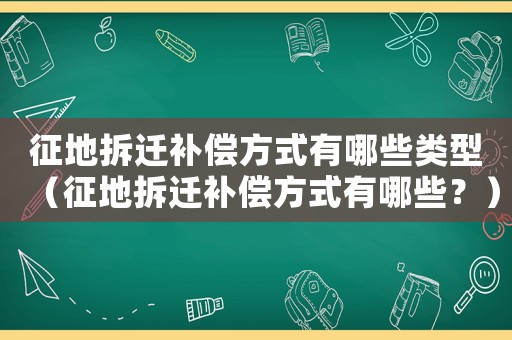 征地拆遷補償方式有哪些類型（征地拆遷補償方式有哪些？）