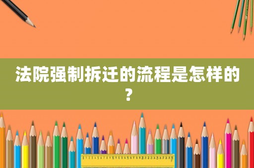 法院強(qiáng)制拆遷的流程是怎樣的？