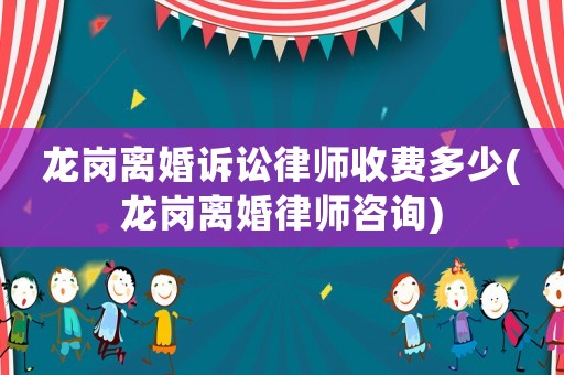 龍崗離婚訴訟律師收費(fèi)多少(龍崗離婚律師咨詢)