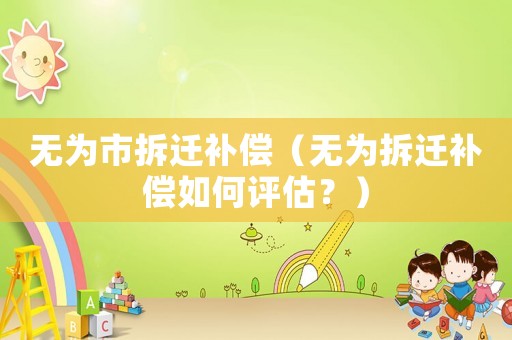 無為市拆遷補(bǔ)償（無為拆遷補(bǔ)償如何評估？）