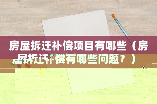 房屋拆遷補(bǔ)償項目有哪些（房屋拆遷補(bǔ)償有哪些問題？）