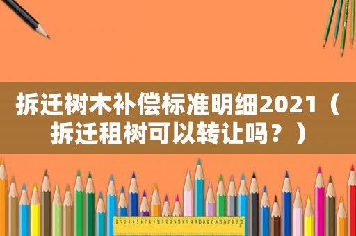 拆遷樹木補償標(biāo)準(zhǔn)明細2021（拆遷租樹可以轉(zhuǎn)讓嗎？）