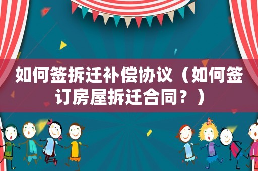 如何簽拆遷補(bǔ)償協(xié)議（如何簽訂房屋拆遷合同？）